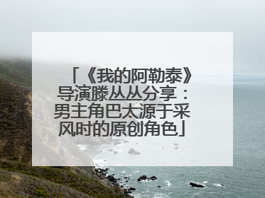 《我的阿勒泰》导演滕丛丛分享：男主角巴太源于采风时的原创角色