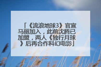 《流浪地球3》官宣马丽加入，此前沈腾已加盟，两人《独行月球》后再合作科幻电影