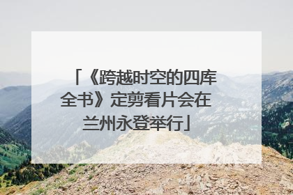 《跨越时空的四库全书》定剪看片会在兰州永登举行