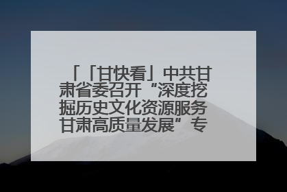 「甘快看」中共甘肃省委召开“深度挖掘历史文化资源服务甘肃高质量发展”专题协商座谈会 胡昌升主持并讲话