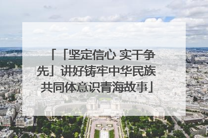「坚定信心 实干争先」讲好铸牢中华民族共同体意识青海故事