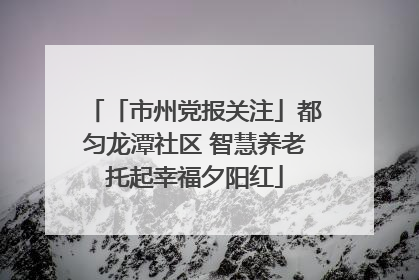 「市州党报关注」都匀龙潭社区 智慧养老托起幸福夕阳红