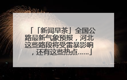「新闻早茶」全国公路最新气象预报，河北这些路段将受雷暴影响，还有这些热点……