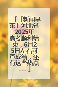 「新闻早茶」河北省2025年高考顺利结束，6月25日左右可查成绩，还有这些热点……