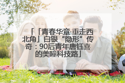 「青春华章·重走西北角」白银“隐形”传奇：90后青年唐钰喜的美瞳科技路