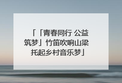 「青春同行 公益筑梦」竹笛吹响山梁 托起乡村音乐梦