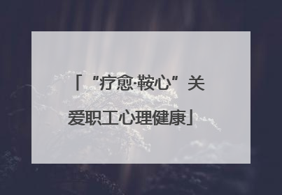 “疗愈·鞍心”关爱职工心理健康