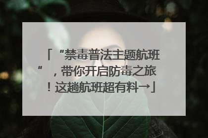 “禁毒普法主题航班”，带你开启防毒之旅！这趟航班超有料→