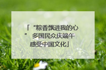 “粽香飘进我的心” 多国民众庆端午感受中国文化