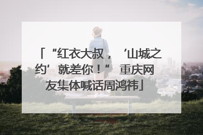 “红衣大叔，‘山城之约’就差你！” 重庆网友集体喊话周鸿祎
