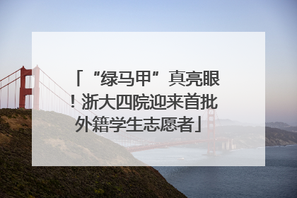 “绿马甲”真亮眼！浙大四院迎来首批外籍学生志愿者