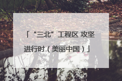 “三北”工程区 攻坚进行时（美丽中国）
