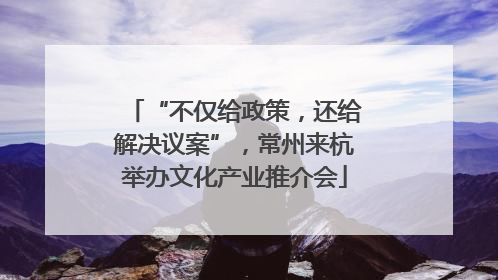 “不仅给政策，还给解决议案”，常州来杭举办文化产业推介会