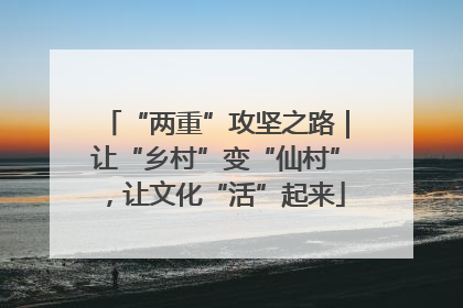 “两重”攻坚之路｜让“乡村”变“仙村”，让文化“活”起来