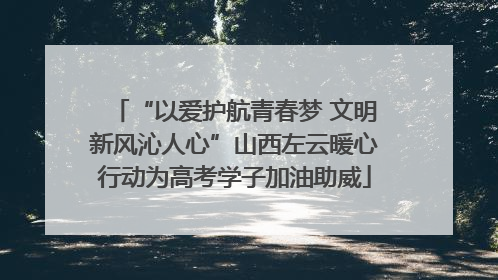“以爱护航青春梦 文明新风沁人心”山西左云暖心行动为高考学子加油助威