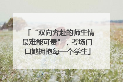 “双向奔赴的师生情最难能可贵”，考场门口她拥抱每一个学生