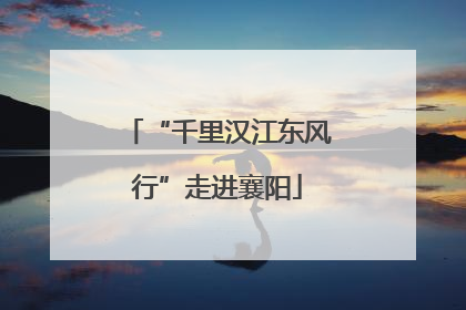 “千里汉江东风行”走进襄阳