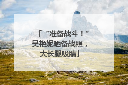 “准备战斗！”吴艳妮晒备战照，大长腿吸睛