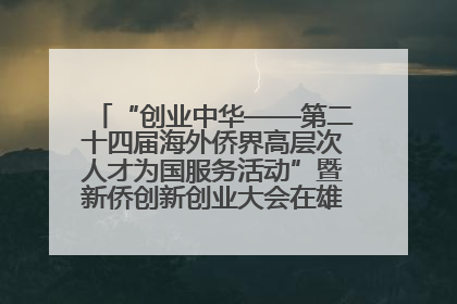 “创业中华——第二十四届海外侨界高层次人才为国服务活动”暨新侨创新创业大会在雄安新区开幕