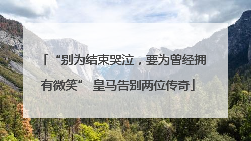“别为结束哭泣，要为曾经拥有微笑” 皇马告别两位传奇