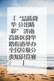 “品质舜华 分出精彩” 济南高新区舜华路街道举办全民垃圾分类知识竞赛