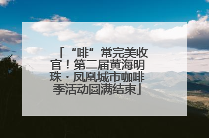 “啡”常完美收官！第二届黄海明珠・凤凰城市咖啡季活动圆满结束