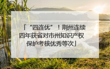 “四连优”！荆州连续四年获省对市州知识产权保护考核优秀等次