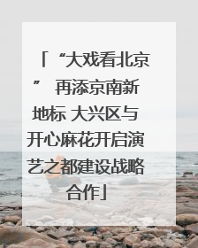 “大戏看北京” 再添京南新地标 大兴区与开心麻花开启演艺之都建设战略合作