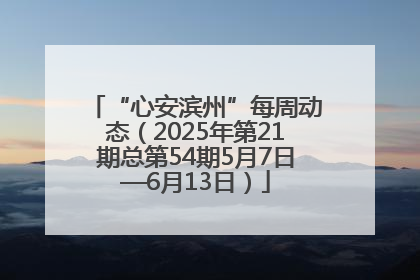 “心安滨州”每周动态（2025年第21期总第54期5月7日—6月13日）