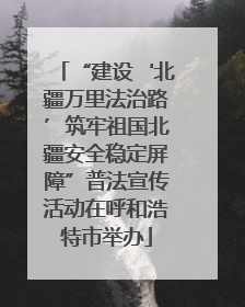 “建设‘北疆万里法治路’筑牢祖国北疆安全稳定屏障”普法宣传活动在呼和浩特市举办