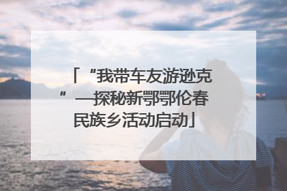 “我带车友游逊克”—探秘新鄂鄂伦春民族乡活动启动