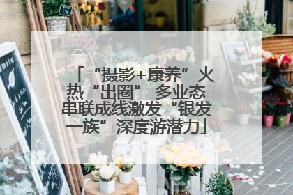 “摄影+康养”火热“出圈” 多业态串联成线激发“银发一族”深度游潜力
