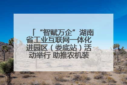 “智赋万企”湖南省工业互联网一体化进园区（娄底站）活动举行 助推农机装备产业高质量发展