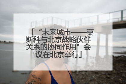“未来城市——莫斯科与北京战略伙伴关系的协同作用”会议在北京举行