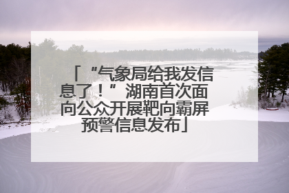 “气象局给我发信息了！”湖南首次面向公众开展靶向霸屏预警信息发布