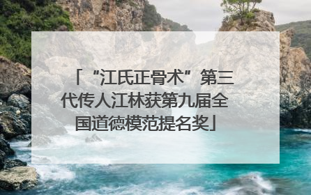 “江氏正骨术”第三代传人江林获第九届全国道德模范提名奖