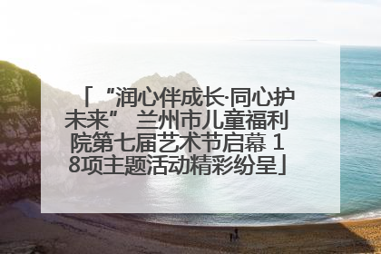 “润心伴成长·同心护未来” 兰州市儿童福利院第七届艺术节启幕 18项主题活动精彩纷呈