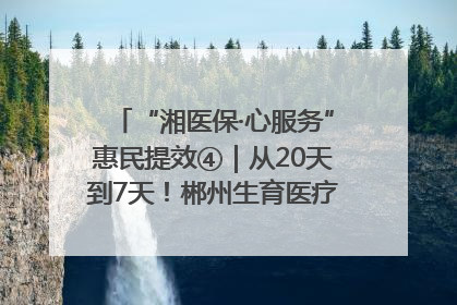 “湘医保·心服务”惠民提效④｜从20天到7天！郴州生育医疗费报销大提速