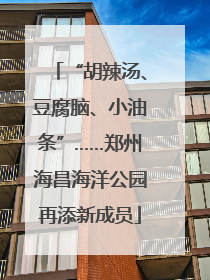 “胡辣汤、豆腐脑、小油条”……郑州海昌海洋公园再添新成员