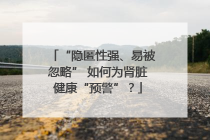 “隐匿性强、易被忽略” 如何为肾脏健康“预警”？