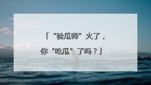 “验瓜师”火了，你“吃瓜”了吗？