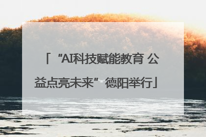 “AI科技赋能教育 公益点亮未来”德阳举行