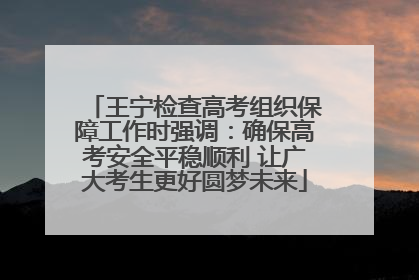 王宁检查高考组织保障工作时强调：确保高考安全平稳顺利 让广大考生更好圆梦未来