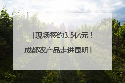 现场签约3.5亿元！成都农产品走进昆明
