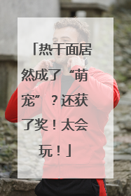 热干面居然成了“萌宠”？还获了奖！太会玩！
