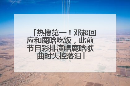 热搜第一！邓超回应和鹿晗吃饭，此前节目彩排演唱鹿晗歌曲时失控落泪