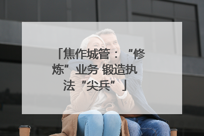 焦作城管：“修炼”业务 锻造执法“尖兵”