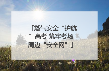 燃气安全“护航”高考 筑牢考场周边“安全网”