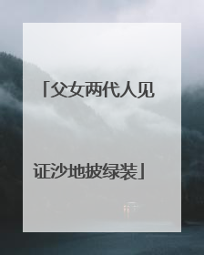 父女两代人见证沙地披绿装