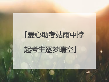 爱心助考站雨中撑起考生逐梦晴空